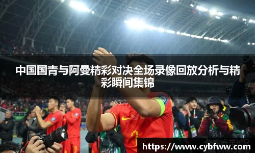 中国国青与阿曼精彩对决全场录像回放分析与精彩瞬间集锦