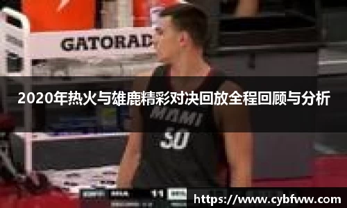 2020年热火与雄鹿精彩对决回放全程回顾与分析