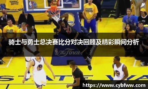 骑士与勇士总决赛比分对决回顾及精彩瞬间分析