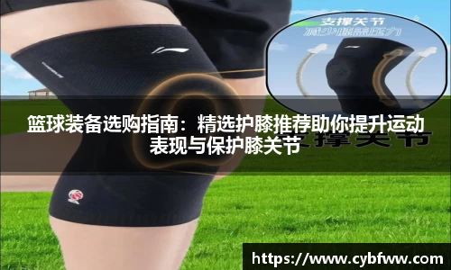 篮球装备选购指南：精选护膝推荐助你提升运动表现与保护膝关节